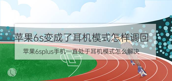 苹果6s变成了耳机模式怎样调回 苹果6splus手机一直处于耳机模式怎么解决？